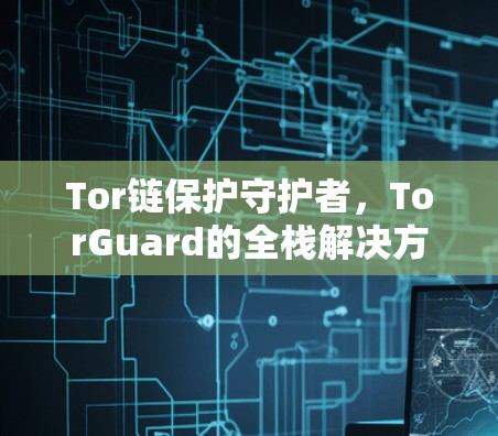Tor链保护守护者，TorGuard的全栈解决方案
