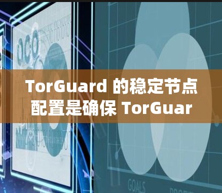 TorGuard 的稳定节点配置是确保 TorGuard 系统稳定运行的关键。以下是详细的步骤指南，帮助你配置和管理 TorGuard 的稳定节点