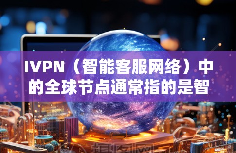 IVPN（智能客服网络）中的全球节点通常指的是智能客服网络的的核心节点，负责整个网络的管理、服务提供和维护。它通常位于一个主要的网络节点上，负责控制和管理整个网络的运行，包括设备、路由、协议等
