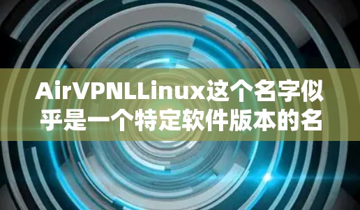AirVPNLLinux这个名字似乎是一个特定软件版本的名称,可能涉及多个技术领域。由于名称的特殊性,我们无法直接确定其具体功能和应用。以下是一些可能的解释和建议 AirVPNLLinux这个名字似乎是一个特定软件版本的名称,可能涉及多个技术领域。由于名称的特殊性,我们无法直接确定其具体功能和应用。以下是一些可能的解释和建议