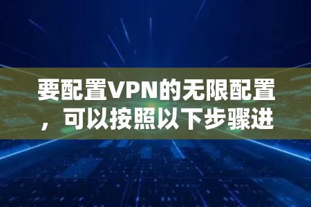 要配置VPN的无限配置，可以按照以下步骤进行