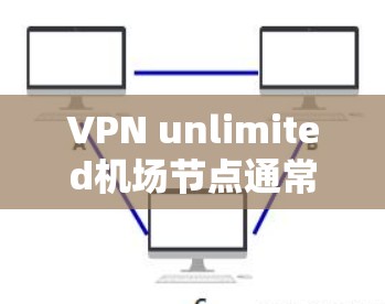 VPN unlimited机场节点通常是指能够在机场使用无限VPN服务的设备或设备配置。这些设备需要满足特定的网络条件和VPN访问规则，以确保在机场使用安全且合规。以下是一些关键点和考虑因素