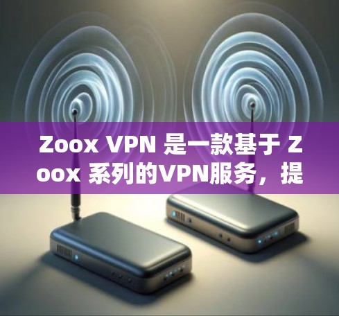 Zoox VPN 是一款基于 Zoox 系列的VPN服务，提供多种过滤功能和配置选项，帮助用户创建和管理自己的VPN环境。以下是 Zoox VPN 常见的问题及解决方法