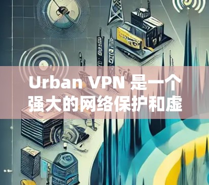Urban VPN 是一个强大的网络保护和虚拟设备管理工具，适用于个人用户和企业用户。以下是使用 Urban VPN 的教程，帮助您顺利安装、配置和使用该工具