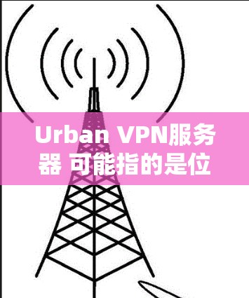 Urban VPN服务器 可能指的是位于城市地区的VPN服务器。VPN服务器是用于保护用户数据的网络服务，主要位于城市或城市地区，以提供安全的VPN连接
