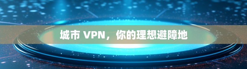 城市 VPN,你的理想避障地 城市 VPN,你的理想避障地
