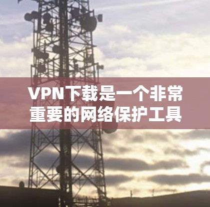 VPN下载是一个非常重要的网络保护工具，用于在不连接另一端设备的情况下，同时保护自身网络的安全。以下是一些常用的VPN下载网站，供您参考
