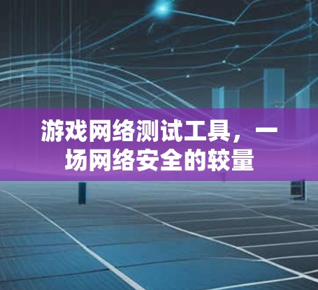 游戏网络测试工具，一场网络安全的较量