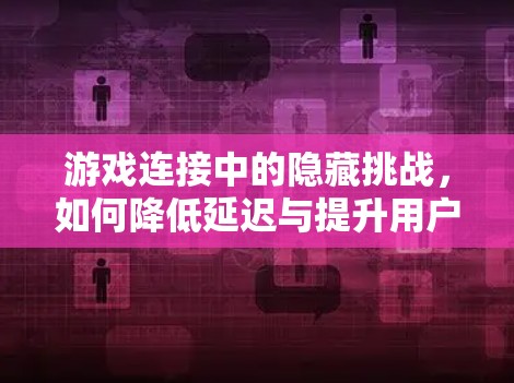 游戏连接中的隐藏挑战，如何降低延迟与提升用户体验