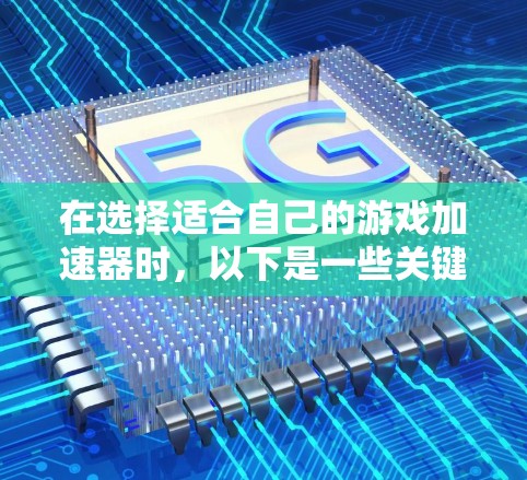 在选择适合自己的游戏加速器时，以下是一些关键考虑因素和推荐，帮助你做出明智的选择