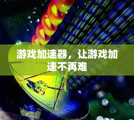游戏加速器，让游戏加速不再难