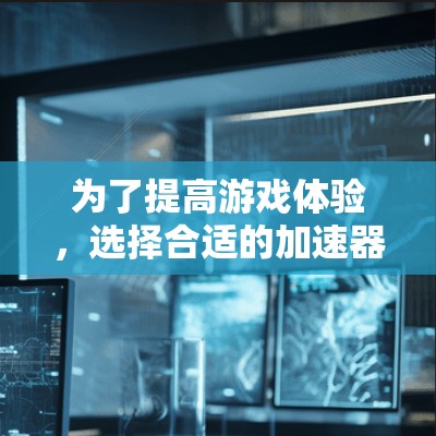 为了提高游戏体验，选择合适的加速器是一个关键步骤。以下是一步步的建议