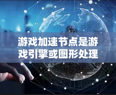 游戏加速节点是游戏引擎或图形处理单元（GPU）中用于加速游戏性能的特殊节点。以下是详细的解释和使用指南