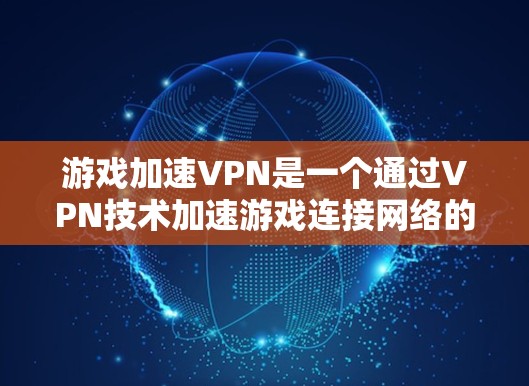 游戏加速VPN是一个通过VPN技术加速游戏连接网络的服务，通常分为免费服务、付费服务和会员服务等。以下是针对新手的总结和建议