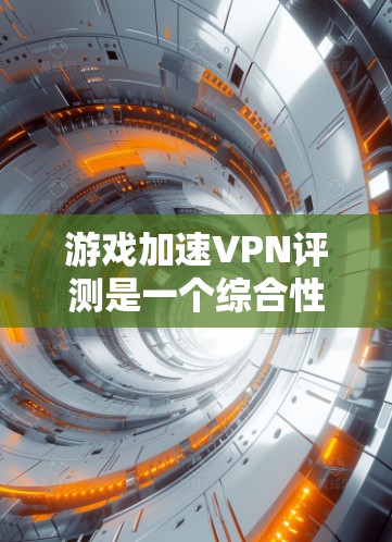 游戏加速VPN评测是一个综合性的评估，主要从以下几个方面进行评价