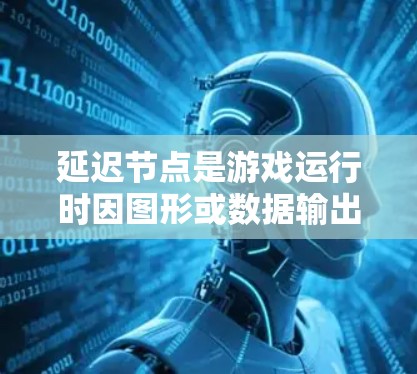 延迟节点是游戏运行时因图形或数据输出的重叠而产生的延迟，影响游戏性能。以下是延迟节点优化的关键步骤