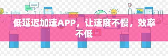 低延迟加速APP,让速度不慢,效率不低 低延迟加速APP,让速度不慢,效率不低