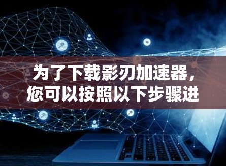 为了下载影刃加速器，您可以按照以下步骤进行