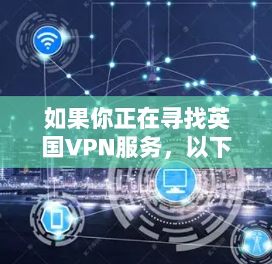 如果你正在寻找英国VPN服务，以下是一些推荐，涵盖安全、稳定性、价格和功能等方面