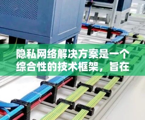 隐私网络解决方案是一个综合性的技术框架，旨在保护个人隐私和数据的安全性。以下是一个全面的隐私网络解决方案框架，涵盖了数据加密、访问控制、数据备份、身份验证和隐私保护等多个方面