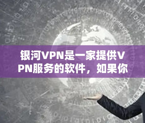 银河VPN是一家提供VPN服务的软件,如果你正在寻找最新的VPN软件,可以参考以下信息 银河VPN是一家提供VPN服务的软件,如果你正在寻找最新的VPN软件,可以参考以下信息