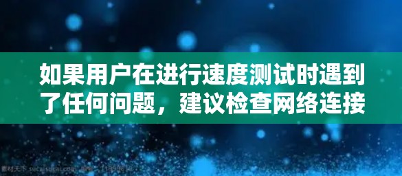 如果用户在进行速度测试时遇到了任何问题,建议检查网络连接状态、服务器负载以及防火墙设置。银河VPN提供多种连接类型,包括本地连接、公网络和云连接,这些都可以在测试中进行选择 如果用户在进行速度测试时遇到了任何问题,建议检查网络连接状态、服务器负载以及防火墙设置。银河VPN提供多种连接类型,包括本地连接、公网络和云连接,这些都可以在测试中进行选择