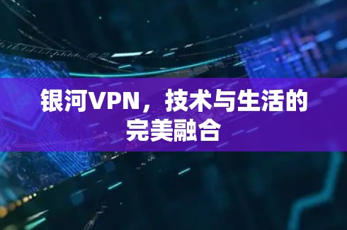 银河VPN,技术与生活的完美融合 银河VPN,技术与生活的完美融合