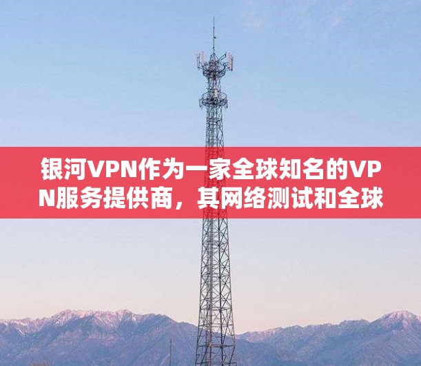 银河VPN作为一家全球知名的VPN服务提供商,其网络测试和全球线路排行数据可以帮助用户更好地了解其网络环境和服务质量。以下是一些相关信息 银河VPN作为一家全球知名的VPN服务提供商,其网络测试和全球线路排行数据可以帮助用户更好地了解其网络环境和服务质量。以下是一些相关信息