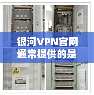 银河VPN官网通常提供的是网络VPN软件，而不是直接的正版软件。以下是关于银河VPN官网正版软件的详细信息