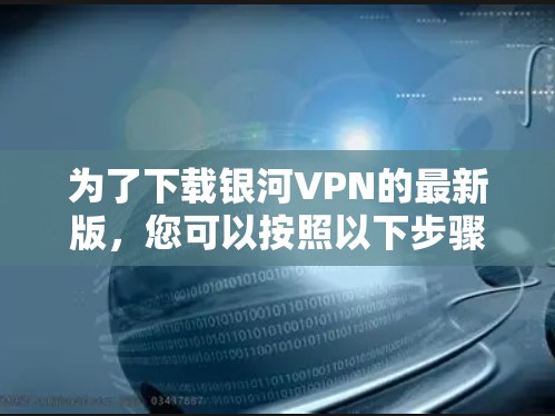 为了下载银河VPN的最新版，您可以按照以下步骤进行