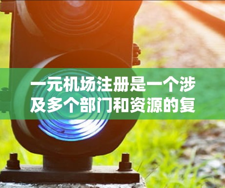 一元机场注册是一个涉及多个部门和资源的复杂过程,但通过系统化的步骤和考虑,可以有效地实现。以下是对一元机场注册的详细指南 一元机场注册是一个涉及多个部门和资源的复杂过程,但通过系统化的步骤和考虑,可以有效地实现。以下是对一元机场注册的详细指南