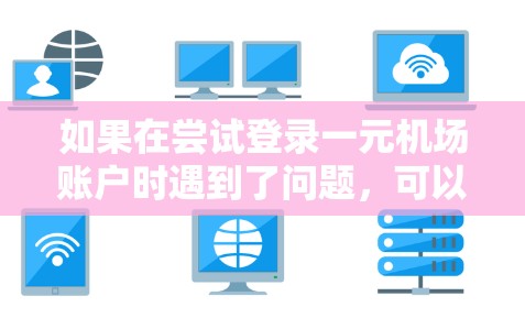 如果在尝试登录一元机场账户时遇到了问题，可以按照以下步骤进行排查和解决问题