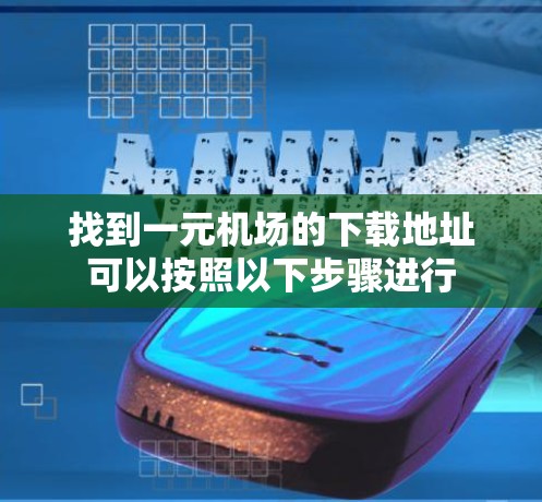 找到一元机场的下载地址可以按照以下步骤进行