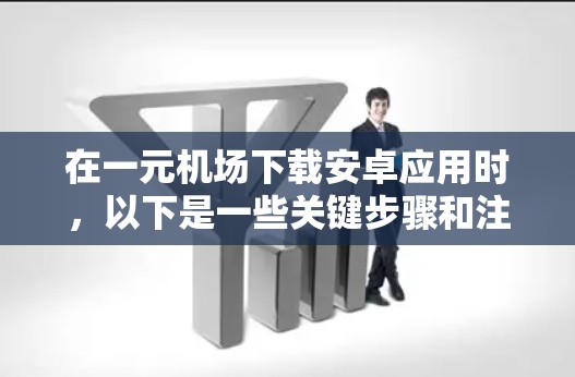 在一元机场下载安卓应用时，以下是一些关键步骤和注意事项，帮助你顺利完成下载和安装