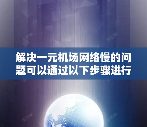 解决一元机场网络慢的问题可以通过以下步骤进行