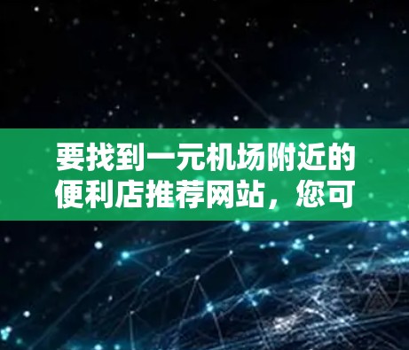 要找到一元机场附近的便利店推荐网站，您可以按照以下步骤进行