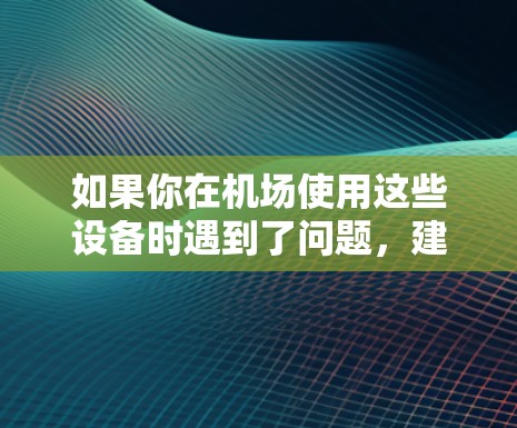 如果你在机场使用这些设备时遇到了问题，建议检查设备的设置，确保软件是最新版本，并且确认设备是否连接到正确的网络。如果问题仍然存在，可以联系机场的支持部门或寻求其他设备的替代方案
