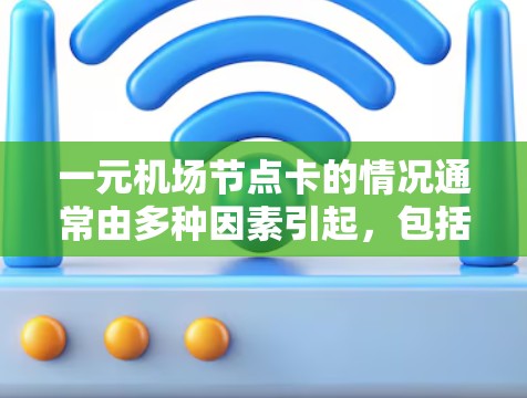 一元机场节点卡的情况通常由多种因素引起，包括服务器负载过高、网络延迟、硬件故障等。以下是一些建议，帮助你缓解问题