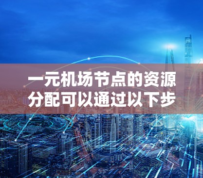 一元机场节点的资源分配可以通过以下步骤优化