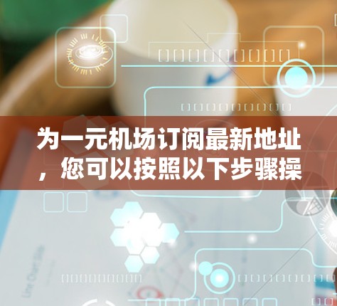 为一元机场订阅最新地址，您可以按照以下步骤操作