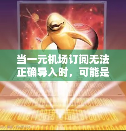 当一元机场订阅无法正确导入时，可能是因为以下原因导致的