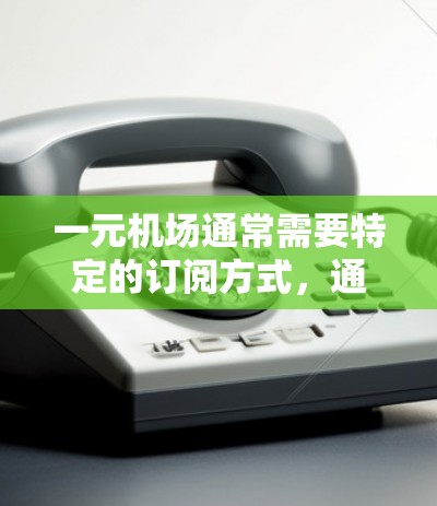 一元机场通常需要特定的订阅方式,通常可以通过特定的邮箱或手机号注册。如果无法订阅,可以尝试以下步骤 一元机场通常需要特定的订阅方式,通常可以通过特定的邮箱或手机号注册。如果无法订阅,可以尝试以下步骤
