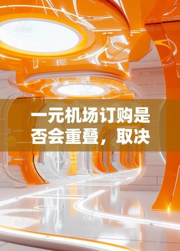 一元机场订购是否会重叠,取决于具体的运营规则和空闲区域的管理。以下是一些关键点 一元机场订购是否会重叠,取决于具体的运营规则和空闲区域的管理。以下是一些关键点