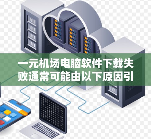 一元机场电脑软件下载失败通常可能由以下原因引起