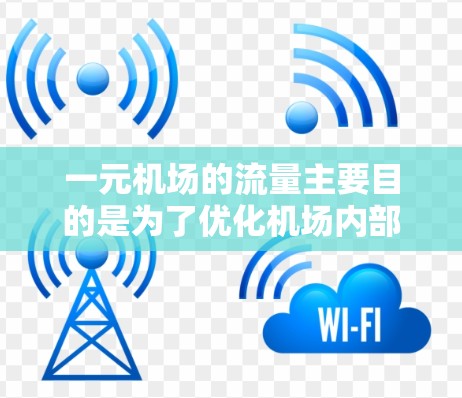 一元机场的流量主要目的是为了优化机场内部的交通网络，提高机场的效率和通行性能。以下是一些具体的作用