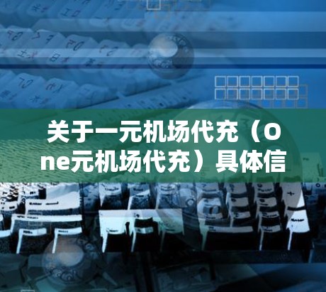 关于一元机场代充（One元机场代充）具体信息可能因地区或机场而异，以下是一些常见的理解和解释