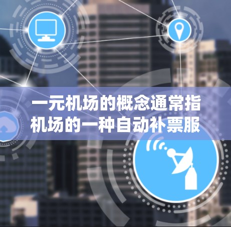一元机场的概念通常指机场的一种自动补票服务，允许乘客在飞行过程中使用特定的机舱系统，自动补票机票费用。以下是关于一元舱机舱和支付方式的详细信息