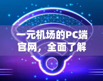 一元机场的PC端官网，全面了解机场管理与服务