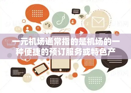 一元机场通常指的是机场的一种便捷的预订服务或特色产品，具体含义可能因地区或商场而异。以下是几种常见的解释