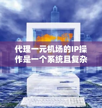 代理一元机场的IP操作是一个系统且复杂的过程，需要综合考虑多个因素。以下是一个清晰的步骤指南，帮助你顺利申请并成功代理IP